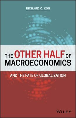 The Other Half of Macroeconomics and the Fate of Globalization by Koo, Richard C.