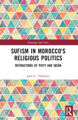 Sufism in Morocco's Religious Politics: Refractions of Piety and Iḥsān by Thibdeau, John C.
