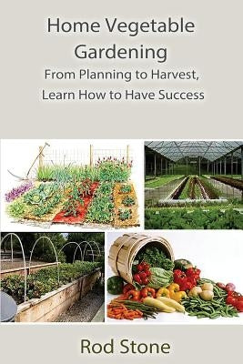 Home Vegetable Gardening: From Planning to Harvest, Learn How to Have Success by Stone, Rod