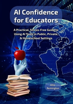 AI Confidence for Educators: A Practical, Stress-Free Guide to Using AI Tools in Public, Private, & Homeschool Settings by Remington, Allie
