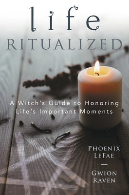 Life Ritualized: A Witch's Guide to Honoring Life's Important Moments by Lefae, Phoenix