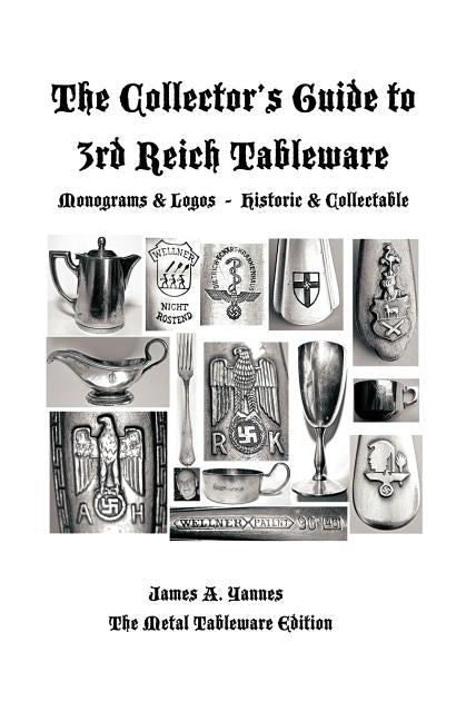 The Collector's Guide to 3rd Reich Tableware (Monograms, Logos, Maker Marks Plus History): The Metal Tableware Edition by Yannes, James A.