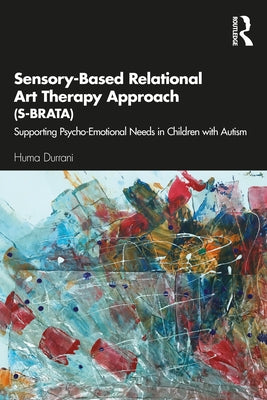 Sensory-Based Relational Art Therapy Approach (S-BRATA): Supporting Psycho-Emotional Needs in Children with Autism by Durrani, Huma