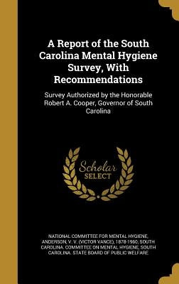 A Report of the South Carolina Mental Hygiene Survey, With Recommendations: Survey Authorized by the Honorable Robert A. Cooper, Governor of South Car by National Committee for Mental Hygiene