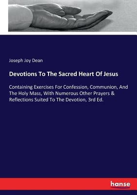 Devotions To The Sacred Heart Of Jesus: Containing Exercises For Confession, Communion, And The Holy Mass, With Numerous Other Prayers & Reflections S by Dean, Joseph Joy