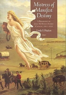 Mistress of Manifest Destiny: A Biography of Jane McManus Storm Cazneau, 1807-1878 by Hudson, Linda S.