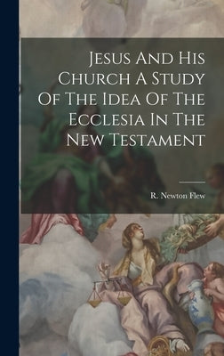 Jesus And His Church A Study Of The Idea Of The Ecclesia In The New Testament by Flew, R. Newton