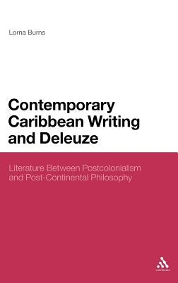 Contemporary Caribbean Writing and Deleuze: Literature Between Postcolonialism and Post-Continental Philosophy by Burns, Lorna