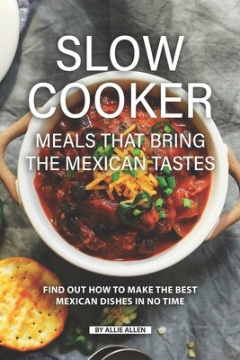 Slow Cooker Meals That Bring the Mexican Tastes: Find Out How to Make the Best Mexican Dishes in No Time by Allen, Allie