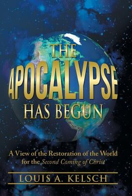 The Apocalypse Has Begun: A View of the Restoration of the World for the Second Coming of Christ by Kelsch, Louis A.
