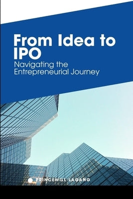 From Idea to IPO: Navigating the Entrepreneurial Journey by Lagang, Princewill