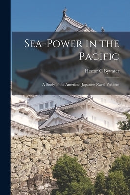 Sea-power in the Pacific: a Study of the American-Japanese Naval Problem by Bywater, Hector C.
