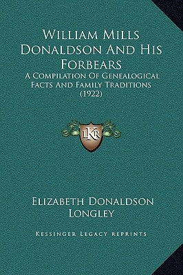 William Mills Donaldson and His Forbears: A Compilation of Genealogical Facts and Family Traditions (1922) by Longley, Elizabeth Donaldson