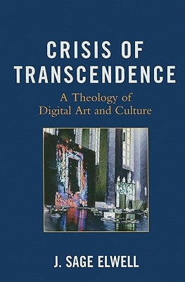 Crisis of Transcendence: A Theology of Digital Art and Culture by Elwell, J. Sage
