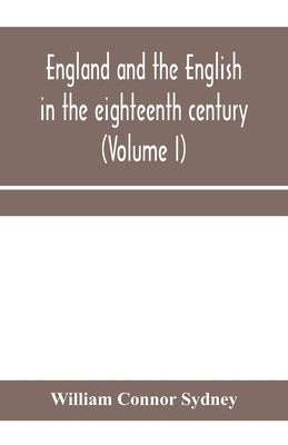 England and the English in the eighteenth century, chapters in the social history of the times (Volume I) by Connor Sydney, William