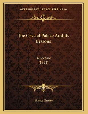 The Crystal Palace And Its Lessons: A Lecture (1851) by Greeley, Horace