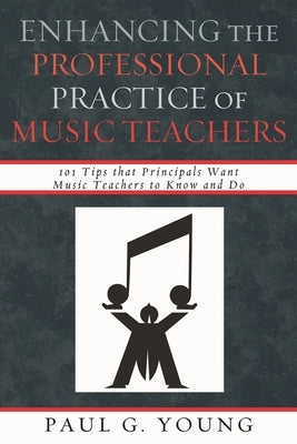 Enhancing the Professional Practice of Music Teachers: 101 Tips that Principals Want Music Teachers to Know and Do by Young, Paul G.