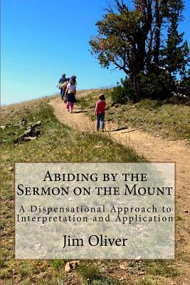 Abiding by the Sermon on the Mount: A Dispensational Approach to Interpretation and Application by Oliver, Jim B.