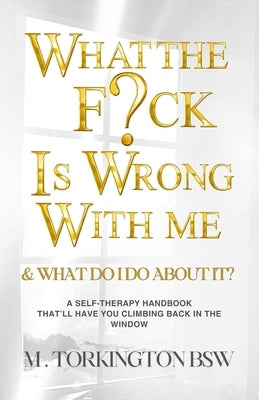 What the Fuck is Wrong with Me: And What Do I Do About It? by Torkington Bsw, M.