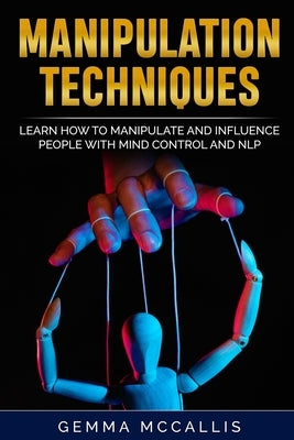 Manipulation Techniques: Learn How to Manipulate and Influence People with Mind Control and Neuro-Linguistic Programming (NLP) by McCallis, Gemma