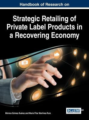 Handbook of Research on Strategic Retailing of Private Label Products in a Recovering Economy by Gómez-Suárez, Mónica