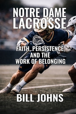Notre Dame Lacrosse: Faith, Persistence, and the Work of Belonging by Johns, Bill