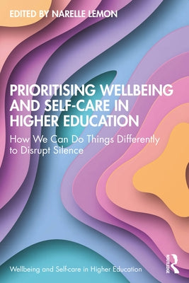 Prioritising Wellbeing and Self-Care in Higher Education: How We Can Do Things Differently to Disrupt Silence by Lemon, Narelle