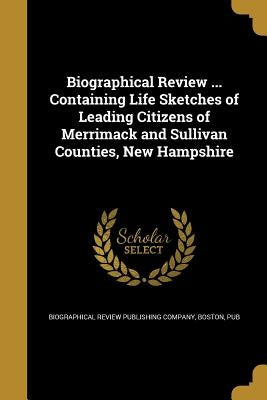 Biographical Review ... Containing Life Sketches of Leading Citizens of Merrimack and Sullivan Counties, New Hampshire by Biographical Review Publishing Company