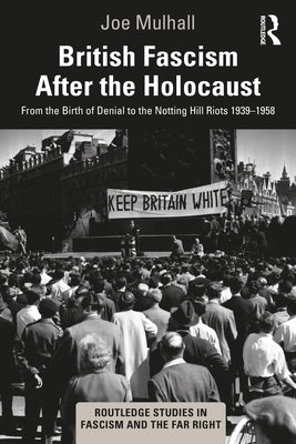 British Fascism After the Holocaust: From the Birth of Denial to the Notting Hill Riots 1939-1958 by Mulhall, Joe