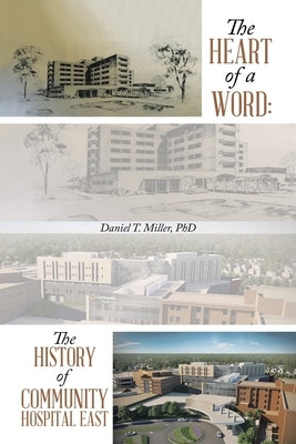 The Heart of a Word: the History of Community Hospital East by Miller, Daniel T.