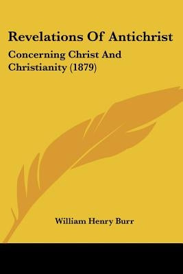 Revelations Of Antichrist: Concerning Christ And Christianity (1879) by Burr, William Henry