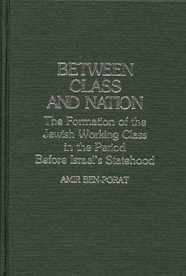 Between Class and Nation: The Formation of the Jewish Working Class in the Period Before Israel's Statehood by Ben-Porat, Amir