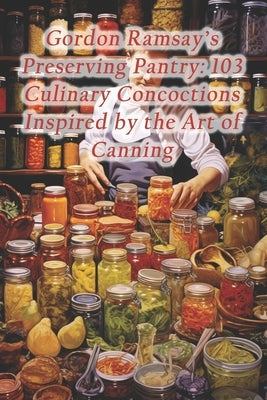 Gordon Ramsay's Preserving Pantry: 103 Culinary Concoctions Inspired by the Art of Canning by Café, Aroma Infusion Fusion
