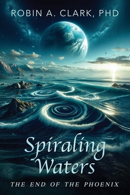 Spiraling Waters: The End of The Phoenix by Clark, Robin A.