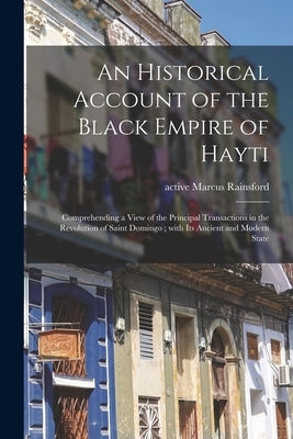 An Historical Account of the Black Empire of Hayti: Comprehending a View of the Principal Transactions in the Revolution of Saint Domingo; With Its An by Rainsford, Marcus Active 1805