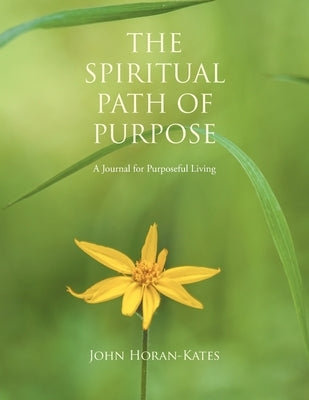 The Spiritual Path of Purpose: A Journal for Purposeful Living by Horan-Kates, John
