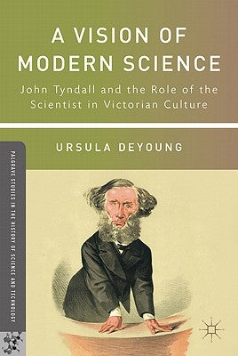 A Vision of Modern Science: John Tyndall and the Role of the Scientist in Victorian Culture by DeYoung, U.