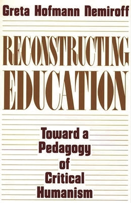 Reconstructing Education: Toward a Pedagogy of Critical Humanism by Hofman Nemiroff, Greta