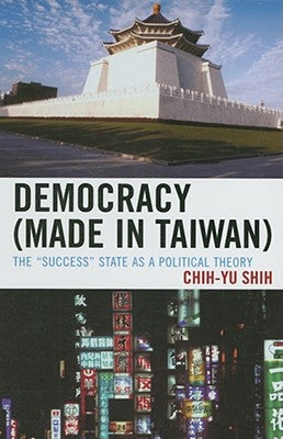 Democracy (Made in Taiwan): The 'Success' State as a Political Theory by Shih, Chih-Yu