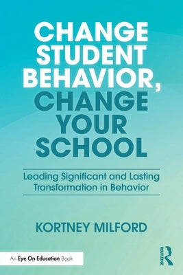 Change Student Behavior, Change Your School: Leading Significant and Lasting Transformation in Behavior by Milford, Kortney