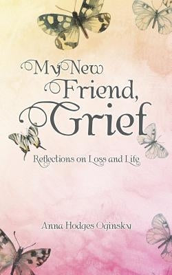 My New Friend, Grief: Reflections on Loss and Life by Oginsky, Anna Hodges