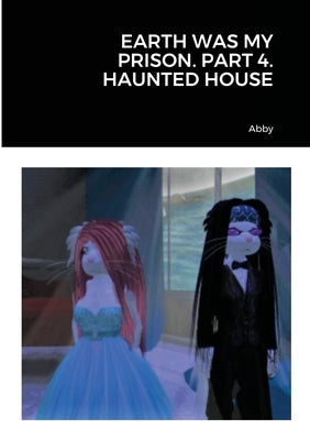 Earth Was My Prison. Part 4. Haunted House by Abby