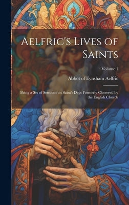 Aelfric's Lives of Saints: Being a set of Sermons on Saint's Days Formerly Observed by the English Church; Volume 1 by Aelfric, Abbot Of Eynsham