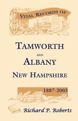 Vital Records of Tamworth and Albany, New Hampshire, 1887-2003 by Roberts, Richard P.