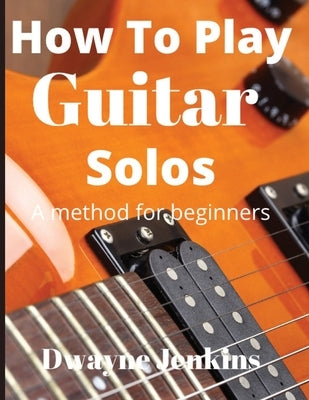 How To Play Guitar Solos: A method book for beginners by Jenkins, Dwayne