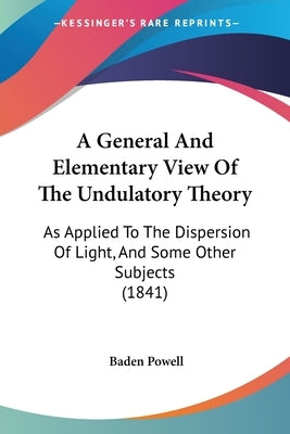 A General And Elementary View Of The Undulatory Theory: As Applied To The Dispersion Of Light, And Some Other Subjects (1841) by Powell, Baden
