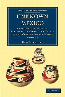 Unknown Mexico: A Record of Five Years' Exploration Among the Tribes of the Western Sierra Madre by Lumholtz, Carl