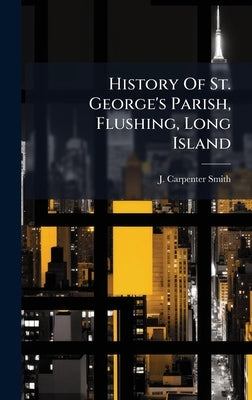 History Of St. George's Parish, Flushing, Long Island by Smith, J. Carpenter