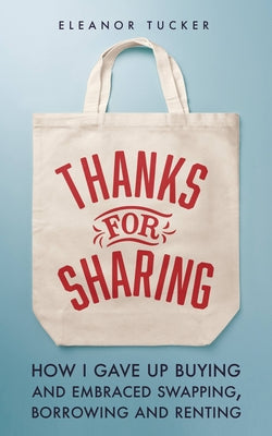 Thanks for Sharing: How I Gave Up Buying and Embraced Borrowing, Swapping and Renting by Tucker, Eleanor