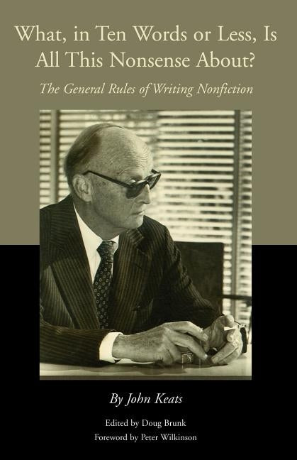What, in Ten Words or Less, Is All This Nonsense About?: The General Rules of Writing Nonfiction by Keats, John